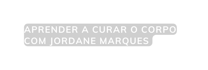 APRENDER A CURAR O CORPO COM JORDANE MARQUES